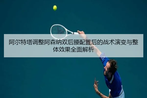 阿尔特塔调整阿森纳双后腰配置后的战术演变与整体效果全面解析