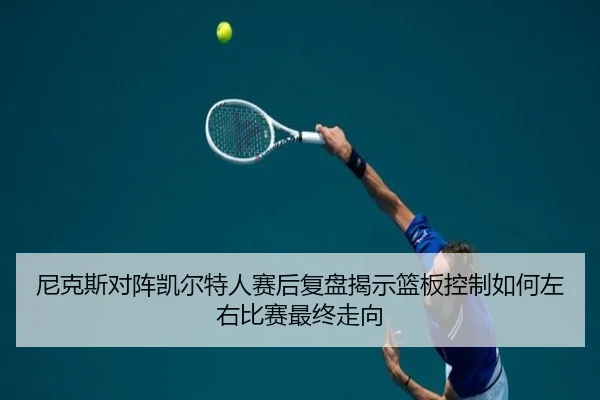 尼克斯对阵凯尔特人赛后复盘揭示篮板控制如何左右比赛最终走向