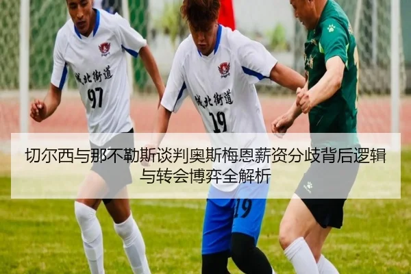 切尔西与那不勒斯谈判奥斯梅恩薪资分歧背后逻辑与转会博弈全解析