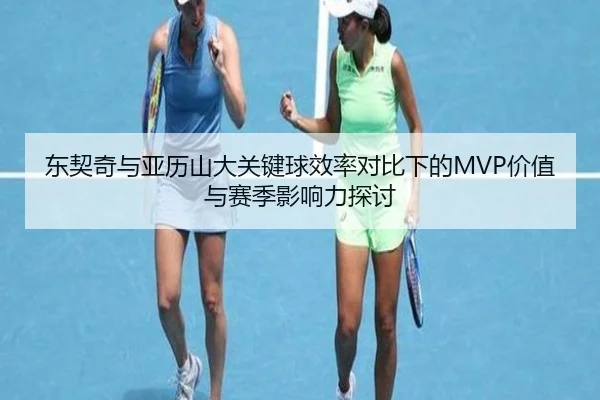 东契奇与亚历山大关键球效率对比下的MVP价值与赛季影响力探讨