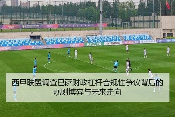 西甲联盟调查巴萨财政杠杆合规性争议背后的规则博弈与未来走向