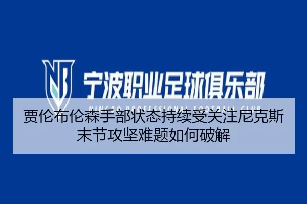 贾伦布伦森手部状态持续受关注尼克斯末节攻坚难题如何破解