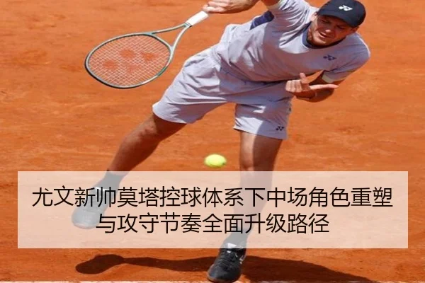 尤文新帅莫塔控球体系下中场角色重塑与攻守节奏全面升级路径