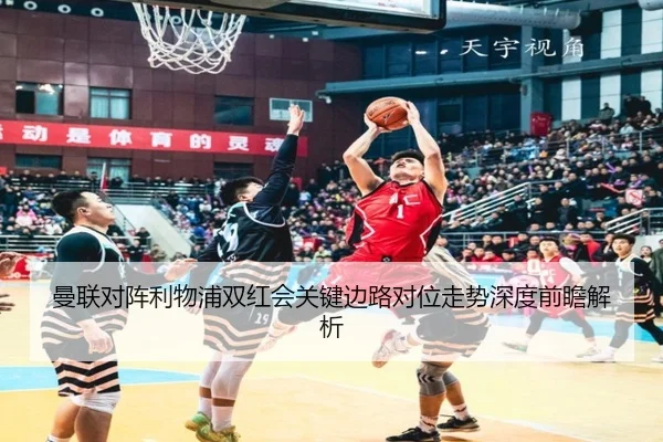 曼联对阵利物浦双红会关键边路对位走势深度前瞻解析