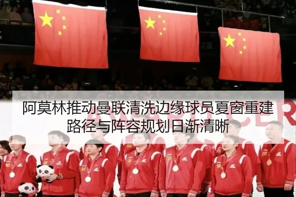 阿莫林推动曼联清洗边缘球员夏窗重建路径与阵容规划日渐清晰