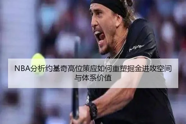 NBA分析约基奇高位策应如何重塑掘金进攻空间与体系价值