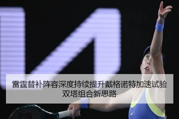 雷霆替补阵容深度持续提升戴格诺特加速试验双塔组合新思路